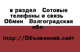  в раздел : Сотовые телефоны и связь » Обмен . Волгоградская обл.
